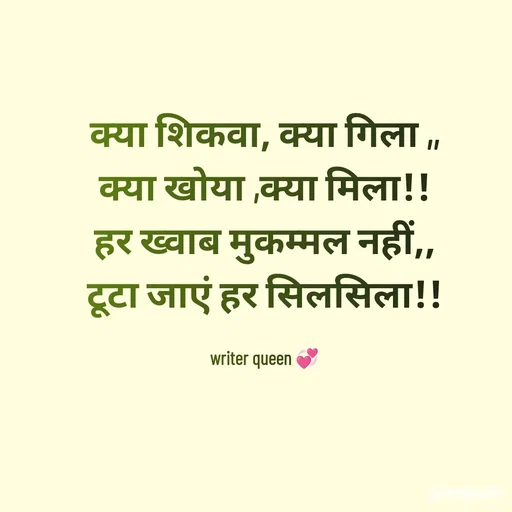 Quote by 💞writer queen💞 - क्या शिकवा, क्या गिला ,,
क्या खोया ,क्या मिला!!
हर ख्वाब मुकम्मल नहीं,,
टूटा जाएं हर सिलसिला!!

writer queen 💞 - Made using Quotes Creator App, Post Maker App