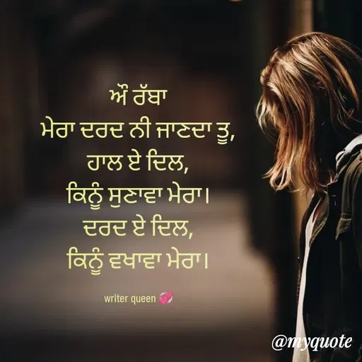 Quote by 💞writer queen💞 - ਔ ਰੱਬਾ
ਮੇਰਾ ਦਰਦ ਨੀ ਜਾਣਦਾ ਤੂ,
ਹਾਲ ਏ ਦਿਲ,
ਕਿਨੂੰ ਸੁਣਾਵਾ ਮੇਰਾ।
ਦਰਦ ਏ ਦਿਲ,
ਕਿਨੂੰ ਵਖਾਵਾ ਮੇਰਾ।

writer queen 💞 - Made using Quotes Creator App, Post Maker App