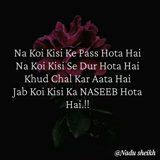 Quote by Nadu Sheikh - Na Koi Kisi Ke Pass Hota Hai
Na Koi Kisi Se Dur Hota Hai
Khud Chal Kar Aata Hai
Jab Koi Kisi Ka NASEEB Hota Hai.!! - Made using Quotes Creator App, Post Maker App