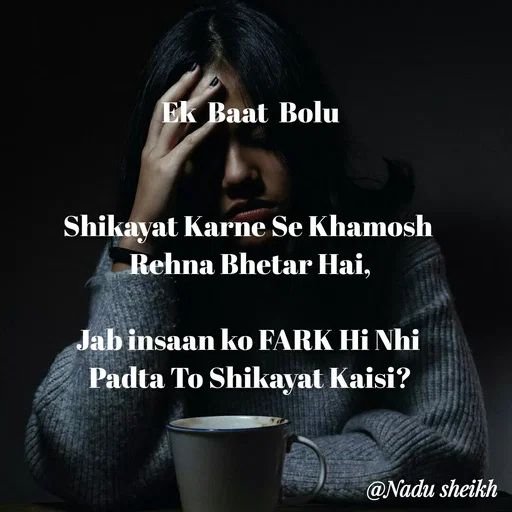 Quote by Nadu Sheikh - Ek  Baat  Bolu


Shikayat Karne Se Khamosh 
Rehna Bhetar Hai,

Jab insaan ko FARK Hi Nhi 
Padta To Shikayat Kaisi? - Made using Quotes Creator App, Post Maker App