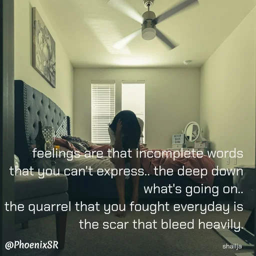 Quote by Shailja - feelings are that incomplete words that you can't express.. the deep down what's going on..
the quarrel that you fought everyday is the scar that bleed heavily.

shailja  - Made using Quotes Creator App, Post Maker App