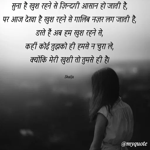 Quote by Shailja - सुना है खुश रहने से ज़िन्दगी आसान हो जाती है,
पर आज देखा है खुश रहने से गालिब नज़र लग जाती है,
डरते हैं अब हम खुश रहने से,
कहीं कोई तुझको ही हमसे न चुरा ले,
क्योंकि मेरी खुशी तो तुमसे ही है।

Shailja  - Made using Quotes Creator App, Post Maker App