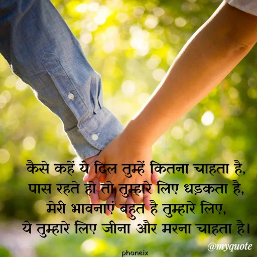 Quote by Shailja - कैसे कहें ये दिल तुम्हें कितना चाहता है,
पास रहते हो तो तुम्हारे लिए धड़कता है,
मेरी भावनाएं बहुत है तुम्हारे लिए,
ये तुम्हारे लिए जीना और मरना चाहता है।

phoneix  - Made using Quotes Creator App, Post Maker App