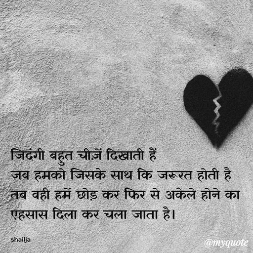 Quote by Shailja - जिदंगी बहुत चीज़ें दिखाती हैं 
जब हमको जिसके साथ कि जरूरत होती है 
तब वही हमें छोड़ कर फिर से अकेले होने का एहसास दिला कर चला जाता है।

shailja  - Made using Quotes Creator App, Post Maker App