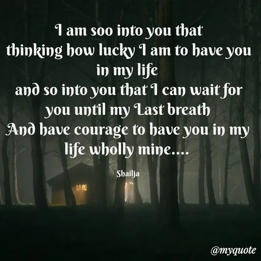 Quote by Shailja - I am soo into you that
thinking how lucky I am to have you in my life 
and so into you that I can wait for you until my Last breath
And have courage to have you in my life wholly mine.... 

Shailja  - Made using Quotes Creator App, Post Maker App