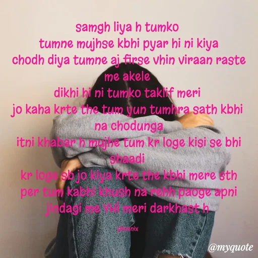 Quote by Shailja - samgh liya h tumko 
tumne mujhse kbhi pyar hi ni kiya
chodh diya tumne aj firse vhin viraan raste me akele 
dikhi hi ni tumko taklif meri 
jo kaha krte the tum yun tumhra sath kbhi na chodunga
itni khabar h mujhe tum kr loge kisi se bhi shaadi 
kr loge sb jo kiya krte the kbhi mere sth
per tum kabhi khush na rehh paoge apni jindagi me YHI meri darkhast h

phoenix  - Made using Quotes Creator App, Post Maker App