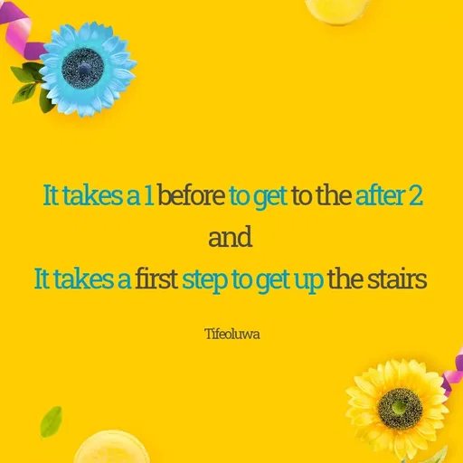 Quote by oluwaseun Dami - It takes a 1 before to get to the after 2 and 
It takes a first step to get up the stairs 

Tifeoluwa  - Made using Quotes Creator App, Post Maker App