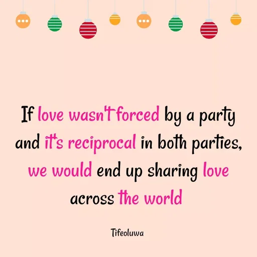 Quote by oluwaseun Dami - If love wasn't forced by a party and it's reciprocal in both parties, we would end up sharing love across the world 

Tifeoluwa  - Made using Quotes Creator App, Post Maker App