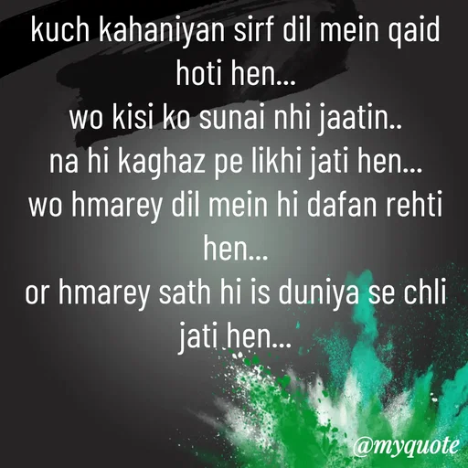 Quote by Syeda Sonia Behzad Naqvi - kuch kahaniyan sirf dil mein qaid hoti hen...
wo kisi ko sunai nhi jaatin..
na hi kaghaz pe likhi jati hen...
wo hmarey dil mein hi dafan rehti hen...
or hmarey sath hi is duniya se chli jati hen... - Made using Quotes Creator App, Post Maker App