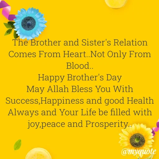 Quote by Syeda Sonia Behzad Naqvi - The Brother and Sister's Relation Comes From Heart..Not Only From Blood..
Happy Brother's Day
May Allah Bless You With Success,Happiness and good Health Always and Your Life be filled with joy,peace and Prosperity..
 - Made using Quotes Creator App, Post Maker App