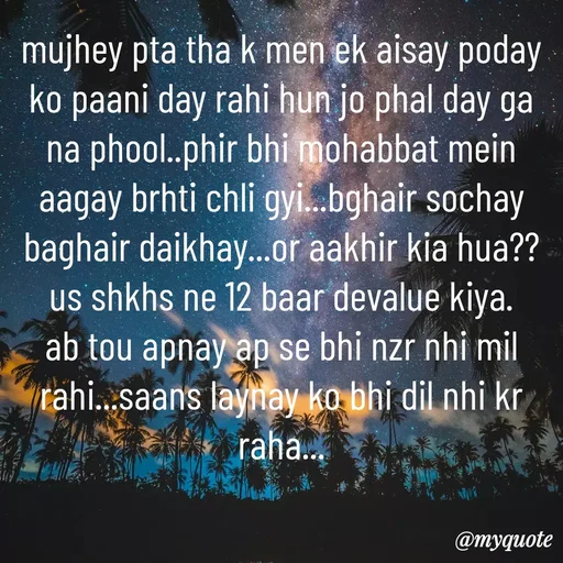 Quote by Syeda Sonia Behzad Naqvi - mujhey pta tha k men ek aisay poday ko paani day rahi hun jo phal day ga na phool..phir bhi mohabbat mein aagay brhti chli gyi...bghair sochay baghair daikhay...or aakhir kia hua??us shkhs ne 12 baar devalue kiya.  ab tou apnay ap se bhi nzr nhi mil rahi...saans laynay ko bhi dil nhi kr raha... - Made using Quotes Creator App, Post Maker App