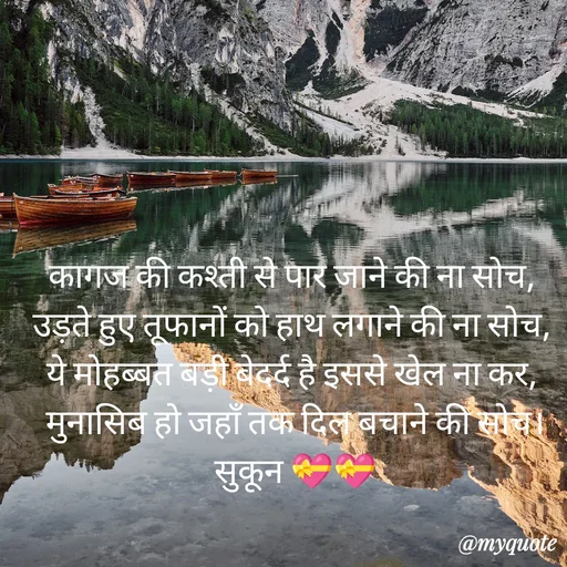 Quote by सुकून श्यारी - कागज की कश्ती से पार जाने की ना सोच, 
उड़ते हुए तूफानों को हाथ लगाने की ना सोच, 
ये मोहब्बत बड़ी बेदर्द है इससे खेल ना कर, 
मुनासिब हो जहाँ तक दिल बचाने की सोच।
सुकून 💝💝 - Made using Quotes Creator App, Post Maker App