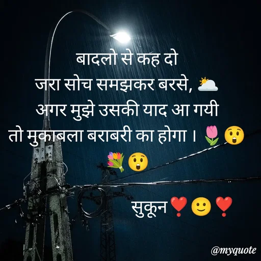 Quote by सुकून श्यारी - बादलो से कह दो
जरा सोच समझकर बरसे, 🌥
अगर मुझे उसकी याद आ गयी
तो मुकाबला बराबरी का होगा । 🌷😲💐😲

                               सुकून❣️🙂❣️ - Made using Quotes Creator App, Post Maker App