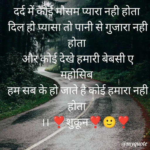 Quote by सुकून श्यारी - दर्द में कोई मौसम प्यारा नही होता 
दिल हो प्यासा तो पानी से गुजारा नही होता 
और कोई देखे हमारी बेबसी ए महोसिब 
हम सब के हो जाते है कोई हमारा नही होता 
       ।। ❣️शुकून❣️🙂❣️ - Made using Quotes Creator App, Post Maker App