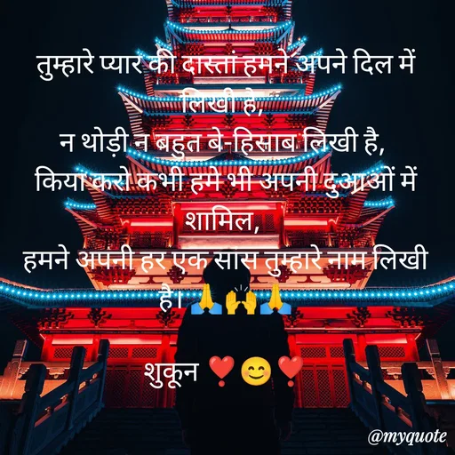 Quote by सुकून श्यारी - तुम्हारे प्यार की दास्तां हमने अपने दिल में लिखी है, 
न थोड़ी न बहुत बे-हिसाब लिखी है, 
किया करो कभी हमे भी अपनी दुआओं में शामिल, 
हमने अपनी हर एक सांस तुम्हारे नाम लिखी है। 🙏🙌🙏

शुकून ❣️😊❣️ - Made using Quotes Creator App, Post Maker App