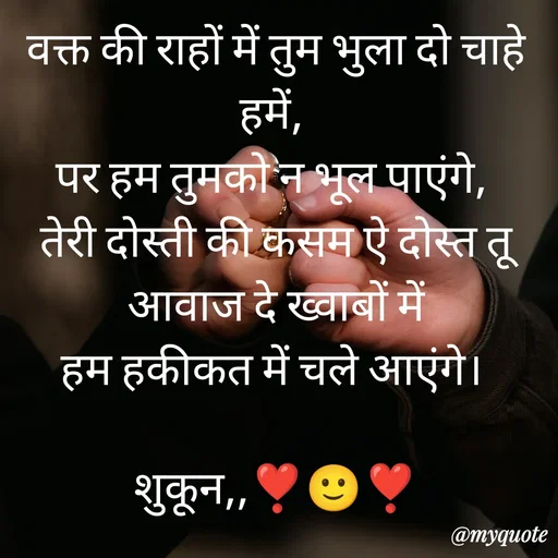Quote by सुकून श्यारी - वक्त की राहों में तुम भुला दो चाहे हमें, 
पर हम तुमको न भूल पाएंगे, 
तेरी दोस्ती की कसम ऐ दोस्त तू आवाज दे ख्वाबों में
हम हकीकत में चले आएंगे। 

शुकून,,❣️🙂❣️ - Made using Quotes Creator App, Post Maker App