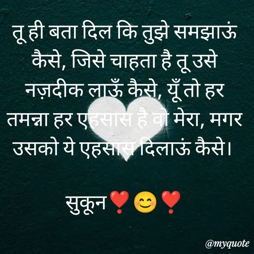 Quote by सुकून श्यारी - तू ही बता दिल कि तुझे समझाऊं कैसे, जिसे चाहता है तू उसे नज़दीक लाऊँ कैसे, यूँ तो हर तमन्ना हर एहसास है वो मेरा, मगर उसको ये एहसास दिलाऊं कैसे। 

सुकून❣️😊❣️ - Made using Quotes Creator App, Post Maker App