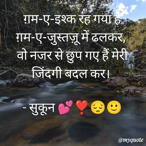 Quote by सुकून श्यारी - ग़म-ए-इश्क रह गया है ग़म-ए-जुस्तज़ू में ढलकर, 
वो नजर से छुप गए हैं मेरी जिंदगी बदल कर। 

- सुकून 💕❣️😔🙂 - Made using Quotes Creator App, Post Maker App