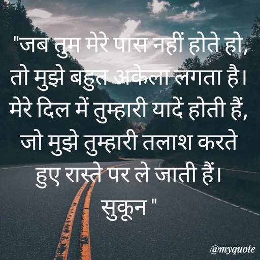 Quote by सुकून श्यारी -  "जब तुम मेरे पास नहीं होते हो, तो मुझे बहुत अकेला लगता है। मेरे दिल में तुम्हारी यादें होती हैं, जो मुझे तुम्हारी तलाश करते हुए रास्ते पर ले जाती हैं।
सुकून " - Made using Quotes Creator App, Post Maker App