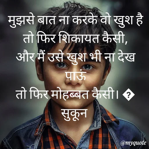 Quote by सुकून श्यारी - मुझसे ‪बात‬ ना करके वो ‪‎खुश‬ है
तो फिर ‪शिकायत‬ कैसी,
और मैं उसे खुश भी ना ‪देख‬ पाऊं
तो फिर ‪मोहब्बत‬ कैसी। ?
सुकून 

 - Made using Quotes Creator App, Post Maker App