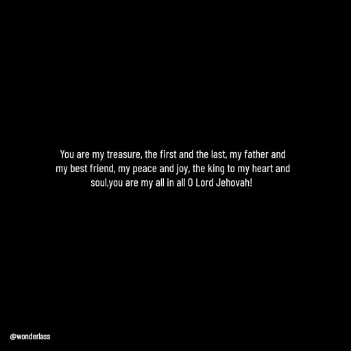 Quote by Ame💗 - You are my treasure, the first and the last, my father and my best friend, my peace and joy, the king to my heart and soul,you are my all in all O Lord Jehovah!  - Made using Quotes Creator App, Post Maker App