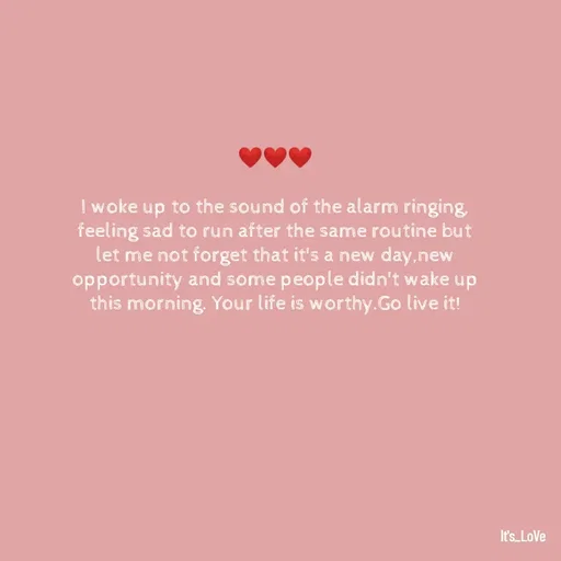 Quote by Ame💗 - ❤️❤️❤️

I woke up to the sound of the alarm ringing,
feeling sad to run after the same routine but let me not forget that it's a new day,new opportunity and some people didn't wake up this morning. Your life is worthy.Go live it! - Made using Quotes Creator App, Post Maker App