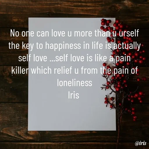 Quote by Iris - No one can love u more than u urself the key to happiness in life is actually self love ...self love is like a pain killer which relief u from the pain of loneliness
Iris  - Made using Quotes Creator App, Post Maker App