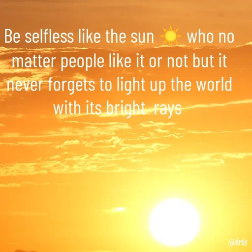 Quote by Iris - Be selfless like the sun ☀️ who no matter people like it or not but it never forgets to light up the world with its bright  rays  - Made using Quotes Creator App, Post Maker App