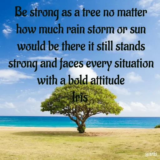 Quote by Iris - Be strong as a tree no matter how much rain storm or sun would be there it still stands strong and faces every situation with a bold attitude
Iris  - Made using Quotes Creator App, Post Maker App