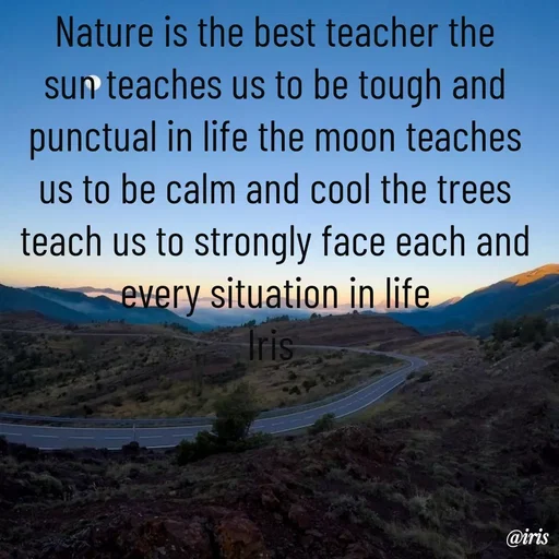 Quote by Iris - Nature is the best teacher the sun teaches us to be tough and punctual in life the moon teaches us to be calm and cool the trees teach us to strongly face each and every situation in life
Iris  - Made using Quotes Creator App, Post Maker App