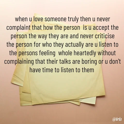 Quote by Iris - when u love someone truly then u never complaint that how the person  is u accept the person the way they are and never criticise the person for who they actually are u listen to the persons feeling  whole heartedly without complaining that their talks are boring or u don't have time to listen to them  - Made using Quotes Creator App, Post Maker App