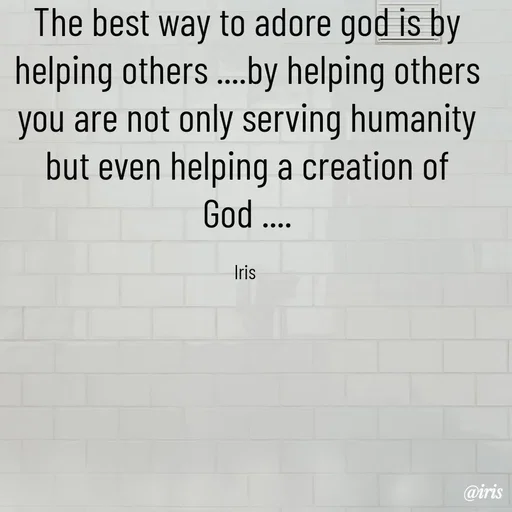 Quote by Iris - The best way to adore god is by helping others ....by helping others you are not only serving humanity but even helping a creation of God ....

Iris  - Made using Quotes Creator App, Post Maker App