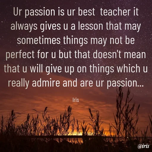Quote by Iris - Ur passion is ur best  teacher it always gives u a lesson that may sometimes things may not be perfect for u but that doesn't mean that u will give up on things which u really admire and are ur passion...

Iris - Made using Quotes Creator App, Post Maker App