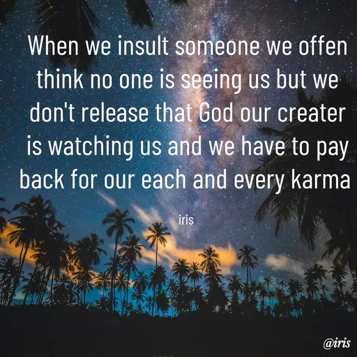 Quote by Iris - When we insult someone we offen think no one is seeing us but we don't release that God our creater is watching us and we have to pay back for our each and every karma 

iris  - Made using Quotes Creator App, Post Maker App