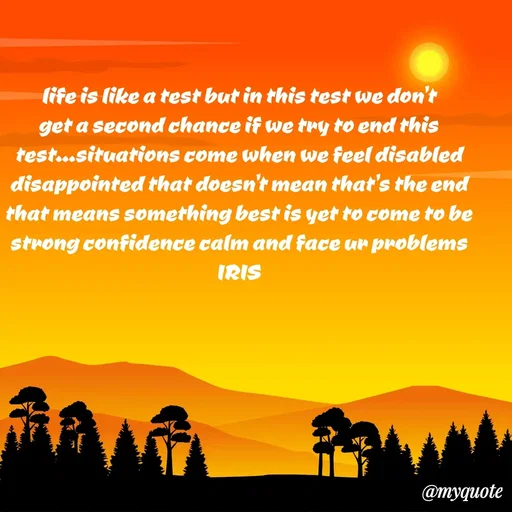 Quote by Dr Iris - life is like a test but in this test we don't get a second chance if we try to end this test...situations come when we feel disabled disappointed that doesn't mean that's the end that means something best is yet to come to be strong confidence calm and face ur problems
IRIS
 - Made using Quotes Creator App, Post Maker App