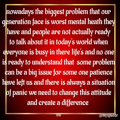 Quote by Dr Iris - nowadays the biggest problem that our generation face is worst mental heath they have and people are not actually ready to talk about it in today's world when everyone is busy in there life's and no one is ready to understand that  some problem can be a big issue for some one patience have left us and there is always a situation of panic we need to change this attitude and create a difference 

iris - Made using Quotes Creator App, Post Maker App