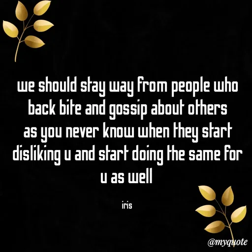 Quote by Dr Iris - we should stay way from people who back bite and gossip about others as you never know when they start disliking u and start doing the same for u as well 

iris  - Made using Quotes Creator App, Post Maker App