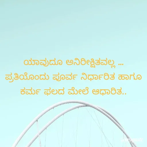 Quote by Kavana naik - ಯಾವುದೂ ಅನಿರೀಕ್ಷಿತವಲ್ಲ ...
ಪ್ರತಿಯೊಂದು ಪೂರ್ವ ನಿರ್ಧಾರಿತ ಹಾಗೂ ಕರ್ಮ ಫಲದ ಮೇಲೆ ಆಧಾರಿತ.. - Made using Quotes Creator App, Post Maker App