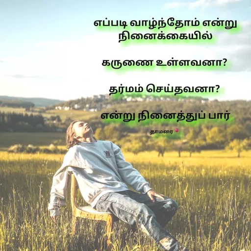 Quote by Thamarai Selvi - எப்படி வாழ்ந்தோம் என்று நினைக்கையில்

கருணை உள்ளவனா? 

தர்மம் செய்தவனா? 

என்று நினைத்துப் பார்

தாமரை🌷 - Made using Quotes Creator App, Post Maker App