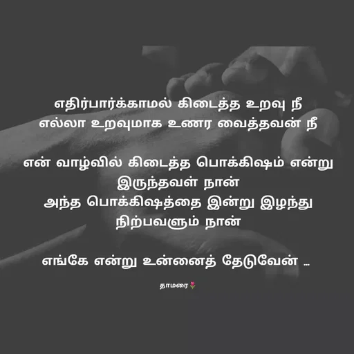 Quote by Thamarai Selvi - எதிர்பார்க்காமல் கிடைத்த உறவு நீ
எல்லா உறவுமாக உணர வைத்தவன் நீ

என் வாழ்வில் கிடைத்த பொக்கிஷம் என்று இருந்தவள் நான்
அந்த பொக்கிஷத்தை இன்று இழந்து நிற்பவளும் நான்

எங்கே என்று உன்னைத் தேடுவேன் ... 

தாமரை🌷 - Made using Quotes Creator App, Post Maker App