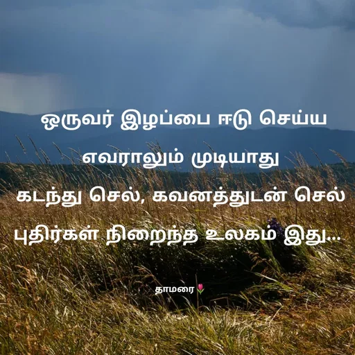 Quote by Thamarai Selvi -  ஒருவர் இழப்பை ஈடு செய்ய எவராலும் முடியாது
கடந்து செல், கவனத்துடன் செல்
புதிர்கள் நிறைந்த உலகம் இது... 

தாமரை🌷 - Made using Quotes Creator App, Post Maker App