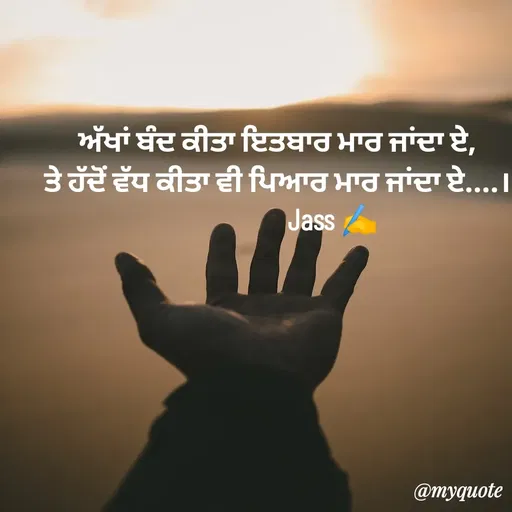 Quote by ⋆⏤͟͟͞͞★️ℑ₳SS✹⃝£¡ƙɦɑℜ¡⋆⏤͟͟͞͞★️ - ਅੱਖਾਂ ਬੰਦ ਕੀਤਾ ਇਤਬਾਰ ਮਾਰ ਜਾਂਦਾ ਏ,
ਤੇ ਹੱਦੋਂ ਵੱਧ ਕੀਤਾ ਵੀ ਪਿਆਰ ਮਾਰ ਜਾਂਦਾ ਏ....।
                  Jass ✍️ - Made using Quotes Creator App, Post Maker App