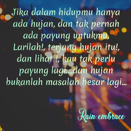 Quote by azkiya miftakhu syifa - Jika dalam hidupmu hanya
ada hujan, dan tak pernah
ada payung untukmu,
Larilah!, terjang hujan itu!,
dan lihat !, kau tak perlu
payung lagi dam hujan
bukanlah masalah besar lagi.
Rain embrace
 - Made using Quotes Creator App, Post Maker App