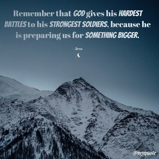 Quote by Jess - Remember that God gives his hardest battles to his strongest soldiers, because he is preparing us for something bigger.

- Jess - Made using Quotes Creator App, Post Maker App