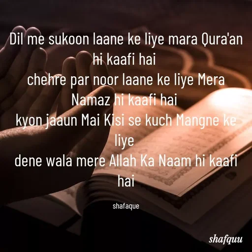 Quote by Jaanvi - Dil me sukoon laane ke liye mara Qura'an hi kaafi hai 
chehre par noor laane ke liye Mera Namaz hi kaafi hai 
kyon jaaun Mai Kisi se kuch Mangne ke liye 
dene wala mere Allah Ka Naam hi kaafi hai

shafaque - Made using Quotes Creator App, Post Maker App