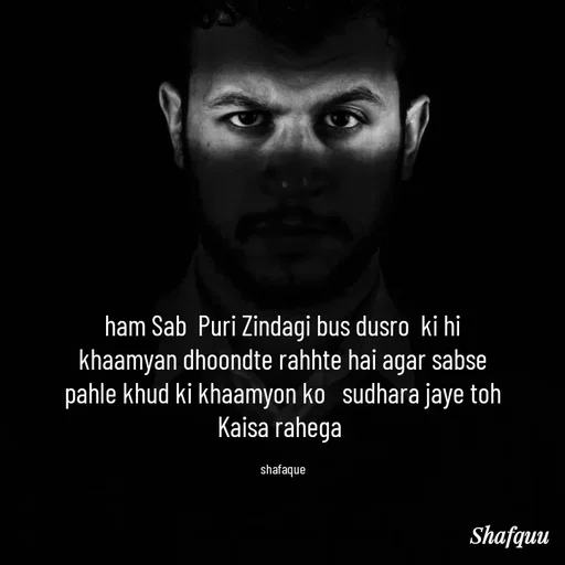 Quote by Jaanvi - ham Sab  Puri Zindagi bus dusro  ki hi khaamyan dhoondte rahhte hai agar sabse pahle khud ki khaamyon ko   sudhara jaye toh Kaisa rahega 

shafaque - Made using Quotes Creator App, Post Maker App