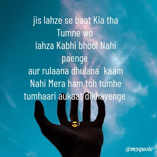 Quote by Jaanvi - jis lahze se baat Kia tha Tumne wo 
lahza Kabhi bhool Nahi paenge 
aur rulaana dhulana  kaam  Nahi Mera ham toh tumhe tumhaari aukaat dikhayenge 
 

😎? - Made using Quotes Creator App, Post Maker App