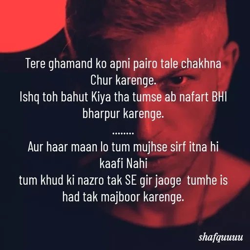 Quote by Jaanvi - Tere ghamand ko apni pairo tale chakhna Chur karenge.
Ishq toh bahut Kiya tha tumse ab nafart BHI bharpur karenge.
........
Aur haar maan lo tum mujhse sirf itna hi kaafi Nahi
tum khud ki nazro tak SE gir jaoge  tumhe is had tak majboor karenge. - Made using Quotes Creator App, Post Maker App