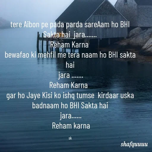 Quote by Jaanvi - tere Aibon pe pada parda sareAam ho BHI Sakta hai  jara.......
 Reham Karna  
bewafao ki mehfil me tera naam ho BHI sakta hai
 jara .......
Reham Karna  
gar ho Jaye Kisi ko ishq tumse  kirdaar uska  badnaam ho BHI Sakta hai
 jara......
 Reham karna

sk - Made using Quotes Creator App, Post Maker App