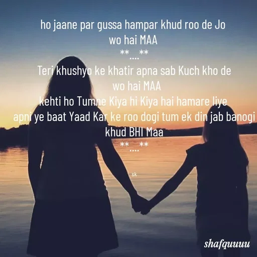 Quote by Jaanvi - ho jaane par gussa hampar khud roo de Jo 
wo hai MAA 
**....**
Teri khushyo ke khatir apna sab Kuch kho de
  wo hai MAA
kehti ho Tumne Kiya hi Kiya hai hamare liye 
apni ye baat Yaad Kar ke roo dogi tum ek din jab banogi khud BHI Maa
**....**


sk - Made using Quotes Creator App, Post Maker App